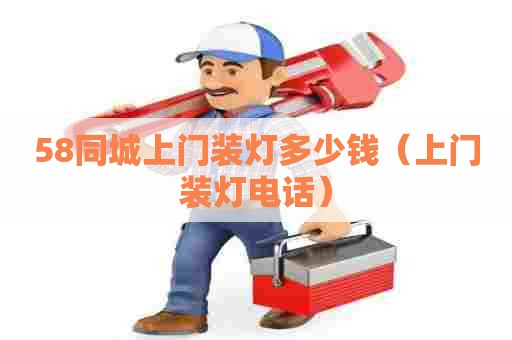 58同城上门装灯多少钱（上门装灯电话）