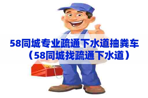 58同城专业疏通下水道抽粪车（58同城找疏通下水道）