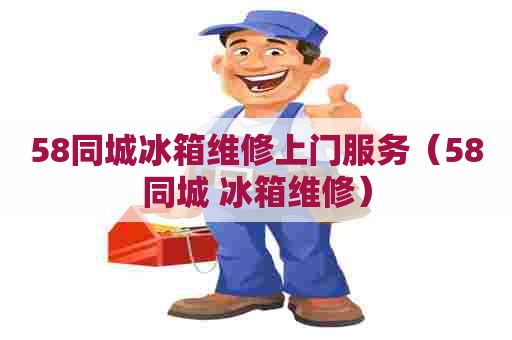 58同城冰箱维修上门服务（58同城 冰箱维修）