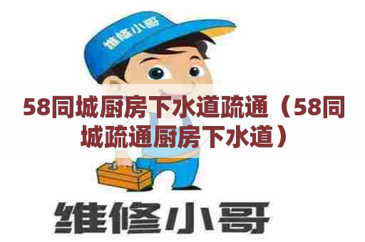 58同城厨房下水道疏通(58同城疏通厨房下水道) 58同城厨房下水道疏通(58同城疏通厨房下水道)