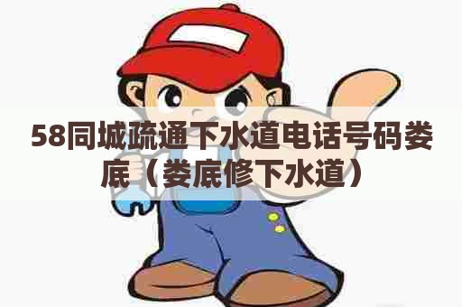 58同城疏通下水道电话号码娄底（娄底修下水道）
