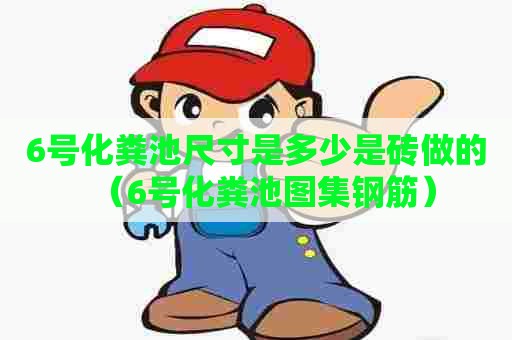 6号化粪池尺寸是多少是砖做的(6号化粪池图集钢筋) 6号化粪池尺寸是多少是砖做的(6号化粪池图集钢筋)