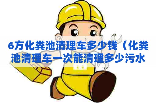 6方化粪池清理车多少钱（化粪池清理车一次能清理多少污水）