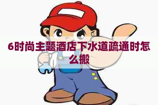 6时尚主题酒店下水道疏通时怎么搬