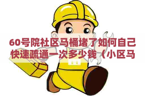 60号院社区马桶堵了如何自己快速疏通一次多少钱(小区马桶堵了找谁) 60号院社区马桶堵了如何自己快速疏通一次多少钱(小区马桶堵了找谁)