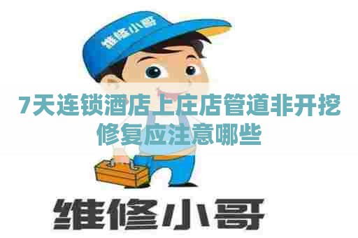 7天连锁酒店上庄店管道非开挖修复应注意哪些