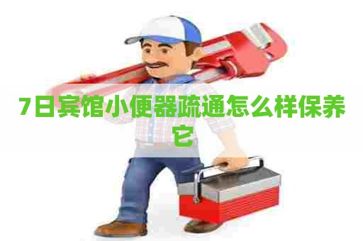 7日宾馆小便器疏通怎么样保养它