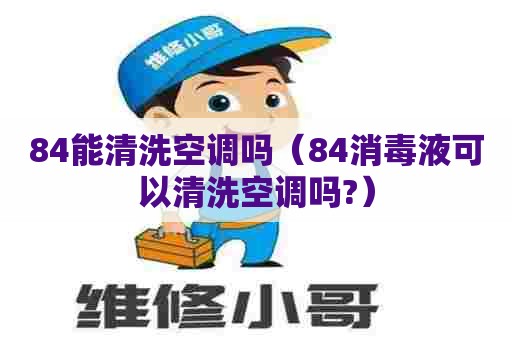 84能清洗空调吗（84消毒液可以清洗空调吗?）
