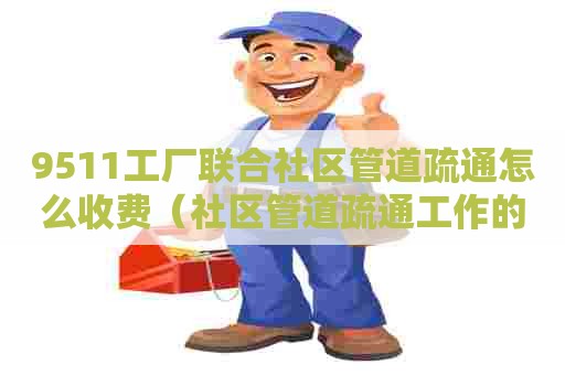 9511工厂联合社区管道疏通怎么收费(社区管道疏通工作的重要性) 9511工厂联合社区管道疏通怎么收费(社区管道疏通工作的重要性)