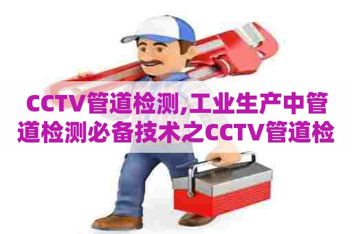 CCTV管道检测,工业生产中管道检测必备技术之CCTV管道检测 CCTV管道检测,工业生产中管道检测必备技术之CCTV管道检测