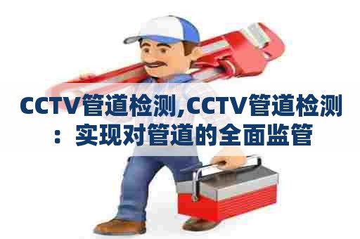 CCTV管道检测,CCTV管道检测:实现对管道的全面监管 CCTV管道检测,CCTV管道检测:实现对管道的全面监管