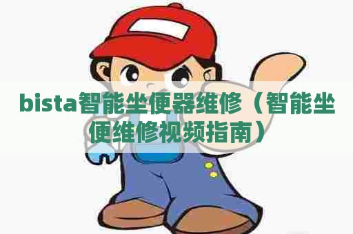 bista智能坐便器维修（智能坐便维修视频指南）