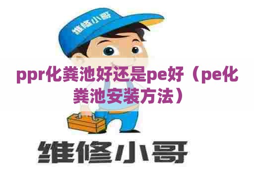ppr化粪池好还是pe好（pe化粪池安装方法）