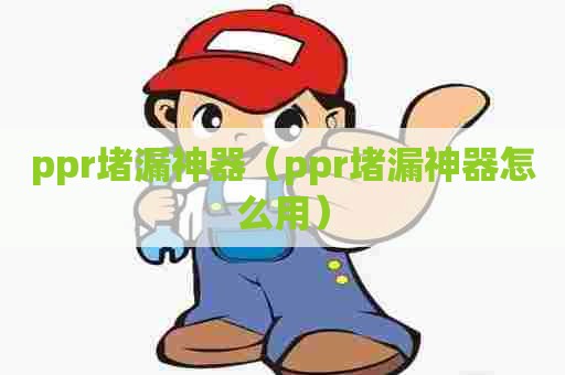 ppr堵漏神器(ppr堵漏神器怎么用) ppr堵漏神器(ppr堵漏神器怎么用)