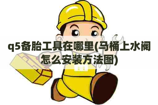 q5备胎工具在哪里(马桶上水阀怎么安装方法图) q5备胎工具在哪里(马桶上水阀怎么安装方法图)