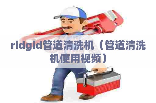 ridgid管道清洗机（管道清洗机使用视频）