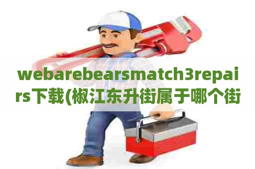webarebearsmatch3repairs下载(椒江东升街属于哪个街道)