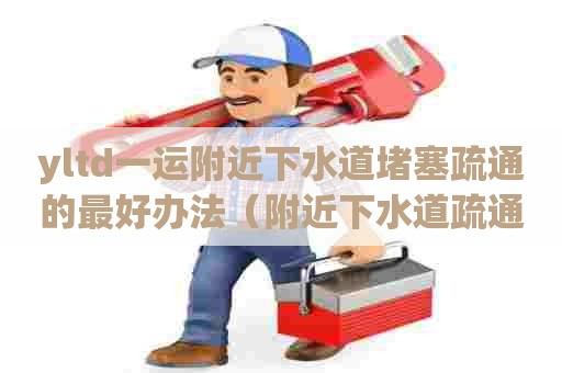 yltd一运附近下水道堵塞疏通的最好办法(附近下水道疏通) yltd一运附近下水道堵塞疏通的最好办法(附近下水道疏通)