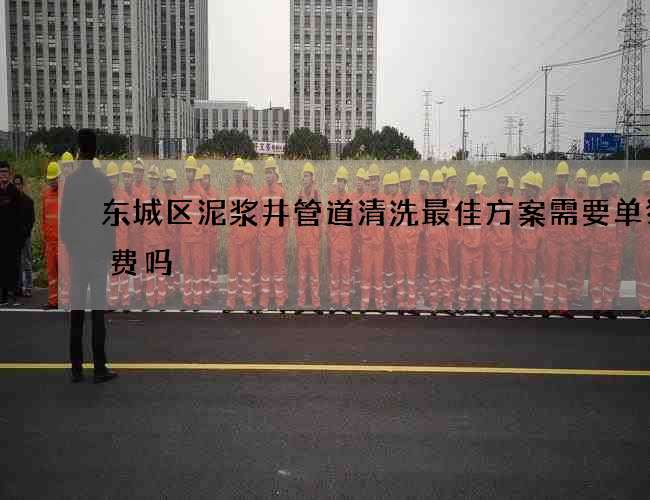 东城区泥浆井管道清洗最佳方案需要单独收费吗
