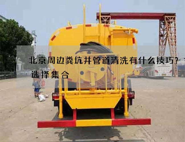 北京周边粪坑井管道清洗有什么技巧？如何选择集合