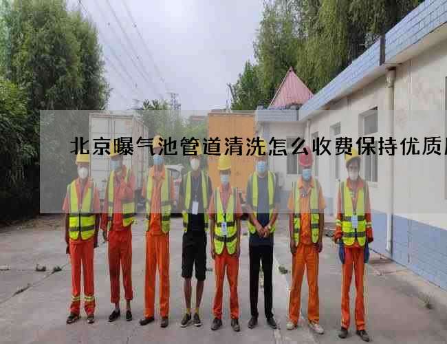 北京曝气池管道清洗怎么收费保持优质服务