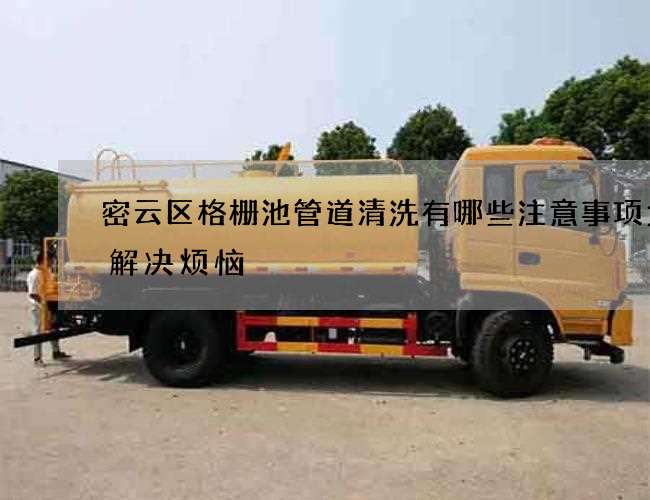 密云区格栅池管道清洗有哪些注意事项为你解决烦恼