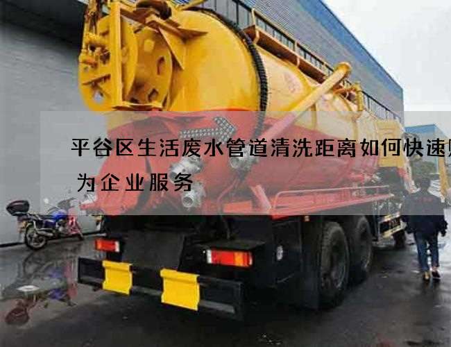 平谷区生活废水管道清洗距离如何快速贴心为企业服务 平谷区生活废水管道清洗距离如何快速贴心为企业服务