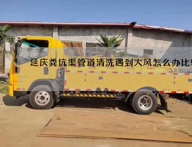 延庆粪坑渠管道清洗遇到大风怎么办比较快 延庆粪坑渠管道清洗遇到大风怎么办比较快