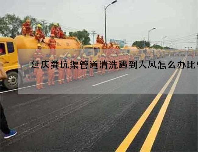 延庆粪坑渠管道清洗遇到大风怎么办比较快 延庆粪坑渠管道清洗遇到大风怎么办比较快