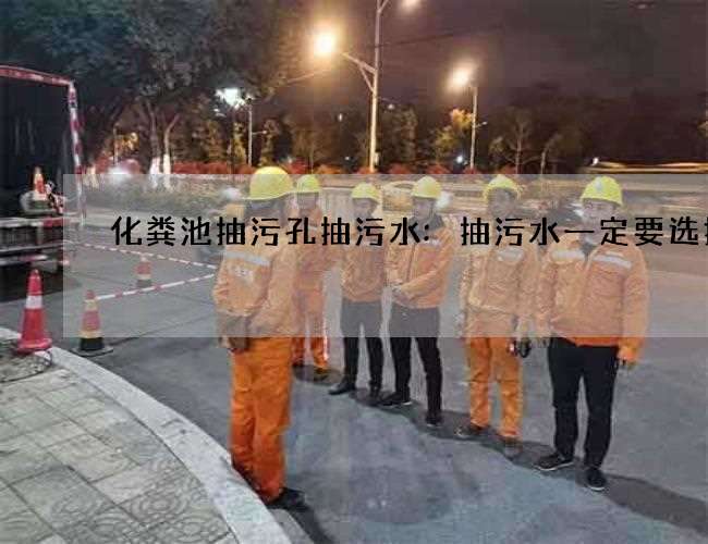 化粪池抽污孔抽污水:抽污水一定要选择好 化粪池抽污孔抽污水:抽污水一定要选择好