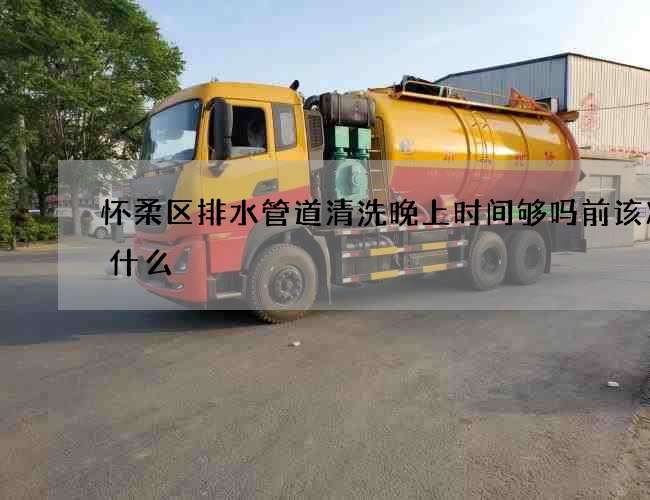 怀柔区排水管道清洗晚上时间够吗前该准备什么