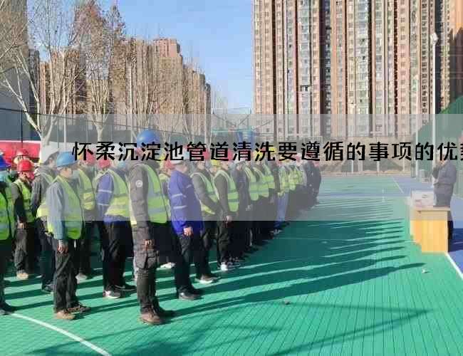 怀柔沉淀池管道清洗要遵循的事项的优势