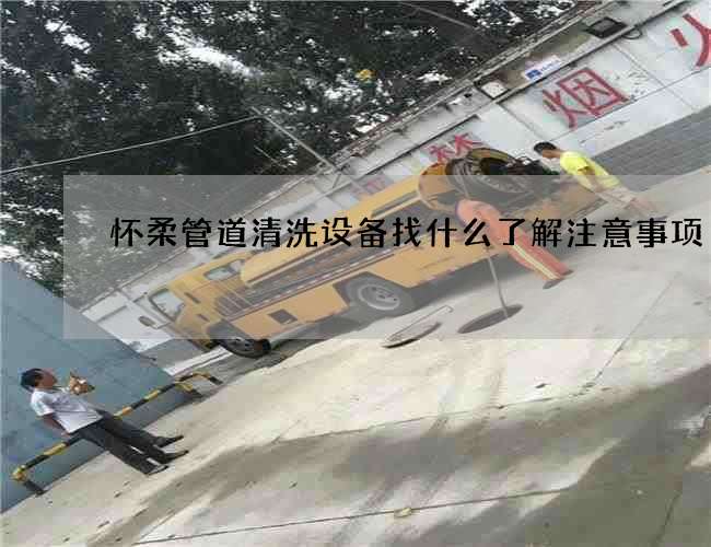 怀柔管道清洗设备找什么了解注意事项 怀柔管道清洗设备找什么了解注意事项