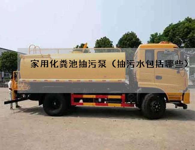 家用化粪池抽污泵(抽污水包括哪些) 家用化粪池抽污泵(抽污水包括哪些)