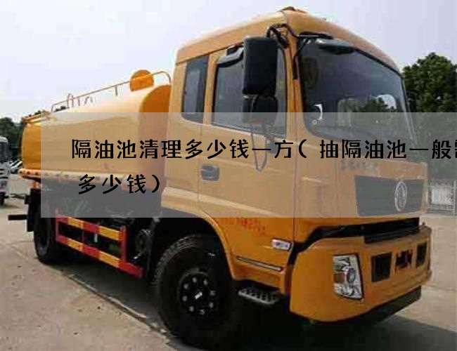 隔油池清理多少钱一方(抽隔油池一般需要多少钱) 隔油池清理多少钱一方(抽隔油池一般需要多少钱)