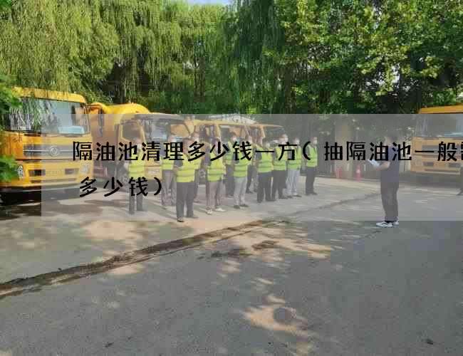 隔油池清理多少钱一方(抽隔油池一般需要多少钱) 隔油池清理多少钱一方(抽隔油池一般需要多少钱)