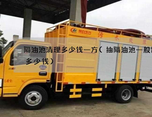 隔油池清理多少钱一方(抽隔油池一般需要多少钱) 隔油池清理多少钱一方(抽隔油池一般需要多少钱)