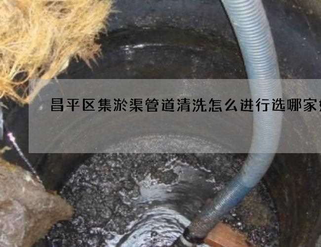 昌平区集淤渠管道清洗怎么进行选哪家好 昌平区集淤渠管道清洗怎么进行选哪家好