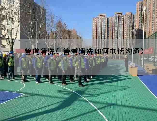 管道清洗(管道清洗如何电话沟通)