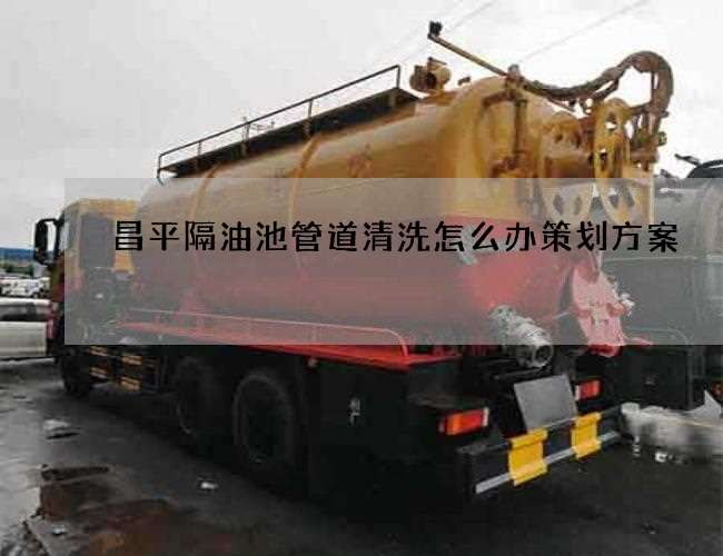 昌平隔油池管道清洗怎么办策划方案 昌平隔油池管道清洗怎么办策划方案