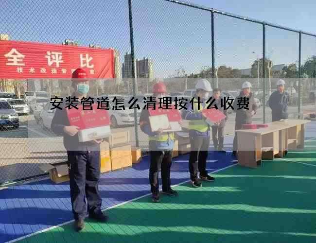 安装管道怎么清理按什么收费