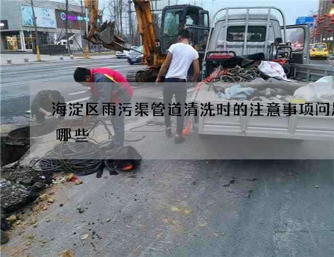 海淀区雨污渠管道清洗时的注意事项问题有哪些 海淀区雨污渠管道清洗时的注意事项问题有哪些