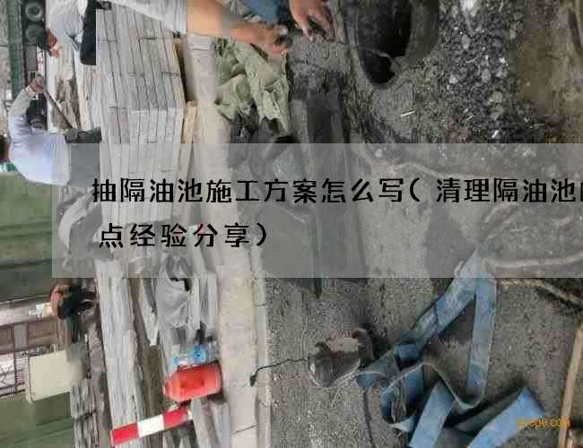 抽隔油池施工方案怎么写(清理隔油池的几点经验分享)