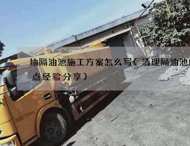 抽隔油池施工方案怎么写(清理隔油池的几点经验分享)