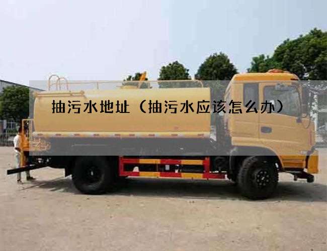 抽污水地址(抽污水应该怎么办) 抽污水地址(抽污水应该怎么办)