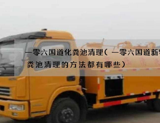 一零六国道化粪池清理(一零六国道新特化粪池清理的方法都有哪些)
