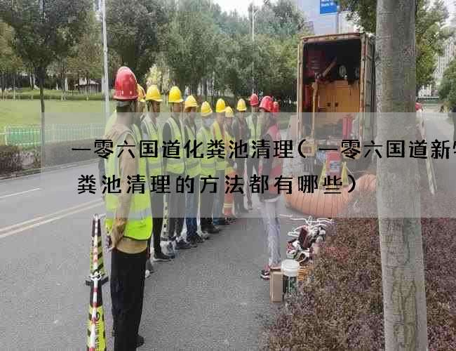 一零六国道化粪池清理(一零六国道新特化粪池清理的方法都有哪些)
