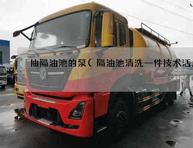 抽隔油池的泵(隔油池清洗一件技术活儿)