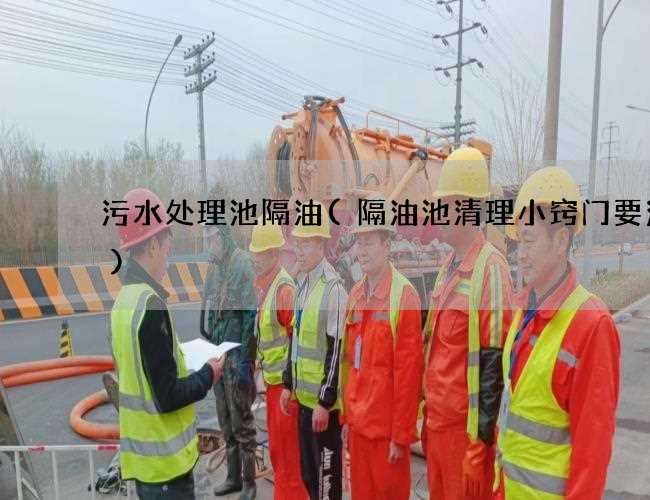 污水处理池隔油(隔油池清理小窍门要注意)
