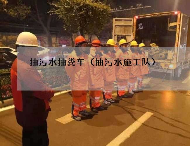 抽污水抽粪车(抽污水施工队) 抽污水抽粪车(抽污水施工队)